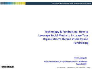 Technology & Fundraising: How to Leverage Social Media to Increase Your Organization’s Overall Visibility and Fundraising August 2009 John Applegate  Account Executive, eTapestry Division of Blackbaud 