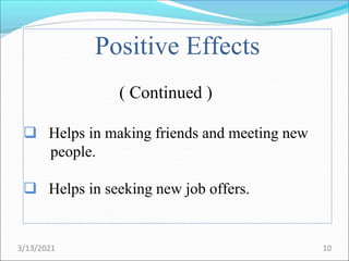 Positive Effects
( Continued )
 Helps in making friends and meeting new
people.
 Helps in seeking new job offers.
3/13/2021 10
 