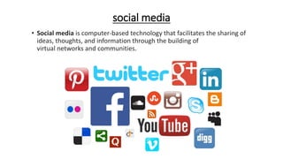 social media
• Social media is computer-based technology that facilitates the sharing of
ideas, thoughts, and information through the building of
virtual networks and communities.
 