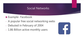 Social Networks
 Example- Facebook
- A popular free social networking website.
- Debuted in February of 2004
- 1.86 Billion active monthly users
 