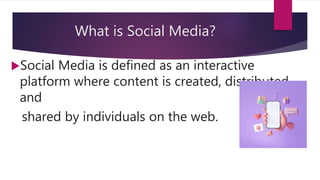 What is Social Media?
Social Media is defined as an interactive
platform where content is created, distributed
and
shared by individuals on the web.
 