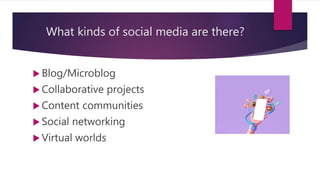 What kinds of social media are there?
 Blog/Microblog
 Collaborative projects
 Content communities
 Social networking
 Virtual worlds
 