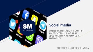 SM
SOCIAL MEDIA
Social media
VULNERABILITĂȚI, RISCURI ȘI
AMENINȚĂRI LA ADRESA
SECURITĂȚII NAȚIONALE A
ROMÂNIEI
CI U BU CĂ A N D REEA BI A N CA
 