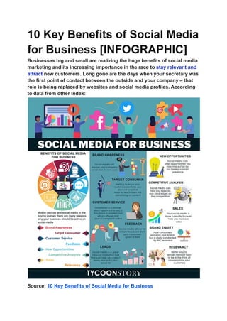 10 Key Benefits of Social Media
for Business [INFOGRAPHIC]
Businesses big and small are realizing the huge benefits of social media
marketing and its increasing importance in the race to stay relevant and
attract new customers. Long gone are the days when your secretary was
the first point of contact between the outside and your company – that
role is being replaced by websites and social media profiles. According
to data from other Index:
Source: 10 Key Benefits of Social Media for Business
 