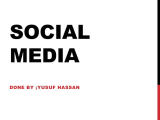 SOCIAL
MEDIA
DONE BY ;YUSUF HASSAN
 