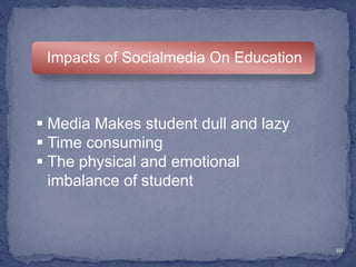 10
Impacts of Socialmedia On Education
 Media Makes student dull and lazy
 Time consuming
 The physical and emotional
imbalance of student
 