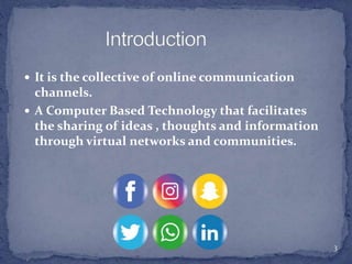  It is the collective of online communication
channels.
 A Computer Based Technology that facilitates
the sharing of ideas , thoughts and information
through virtual networks and communities.
3
 