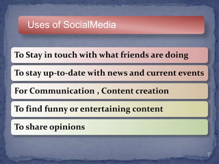 To Stay in touch with what friends are doing
To stay up-to-date with news and current events
For Communication , Content creation
To find funny or entertaining content
To share opinions
7
Uses of SocialMedia
 