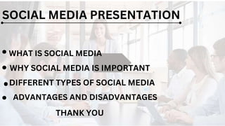 SOCIAL MEDIA PRESENTATION
WHAT IS SOCIAL MEDIA
WHY SOCIAL MEDIA IS IMPORTANT
ADVANTAGES AND DISADVANTAGES
DIFFERENT TYPES OF SOCIAL MEDIA
THANK YOU
.
.
.
.
 