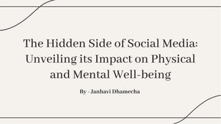 The Hidden Side of Social Media:
Unveiling its Impact on Physical
and Mental Well-being
The Hidden Side of Social Media:
Unveiling its Impact on Physical
and Mental Well-being
By - Janhavi Dhamecha
 