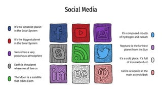 Social Media
It’s the smallest planet
in the Solar System
It’s the biggest planet
in the Solar System
Venus has a very
poisonous atmosphere
Earth is the planet
where we all live on
It’s composed mostly
of hydrogen and helium
Neptune is the farthest
planet from the Sun
It’s a cold place. It’s full
of iron oxide dust
Ceres is located in the
main asteroid belt
The Moon is a satellite
that orbits Earth
 