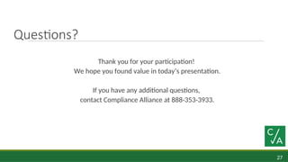 27
Questions?
Thank you for your participation!
We hope you found value in today’s presentation.
If you have any additional questions,
contact Compliance Alliance at 888-353-3933.
 