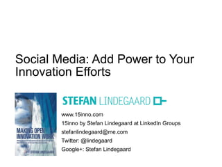 Social Media: Add Power to Your
Innovation Efforts


        www.15inno.com
        15inno by Stefan Lindegaard at LinkedIn Groups
        stefanlindegaard@me.com
        Twitter: @lindegaard
        Google+: Stefan Lindegaard
 