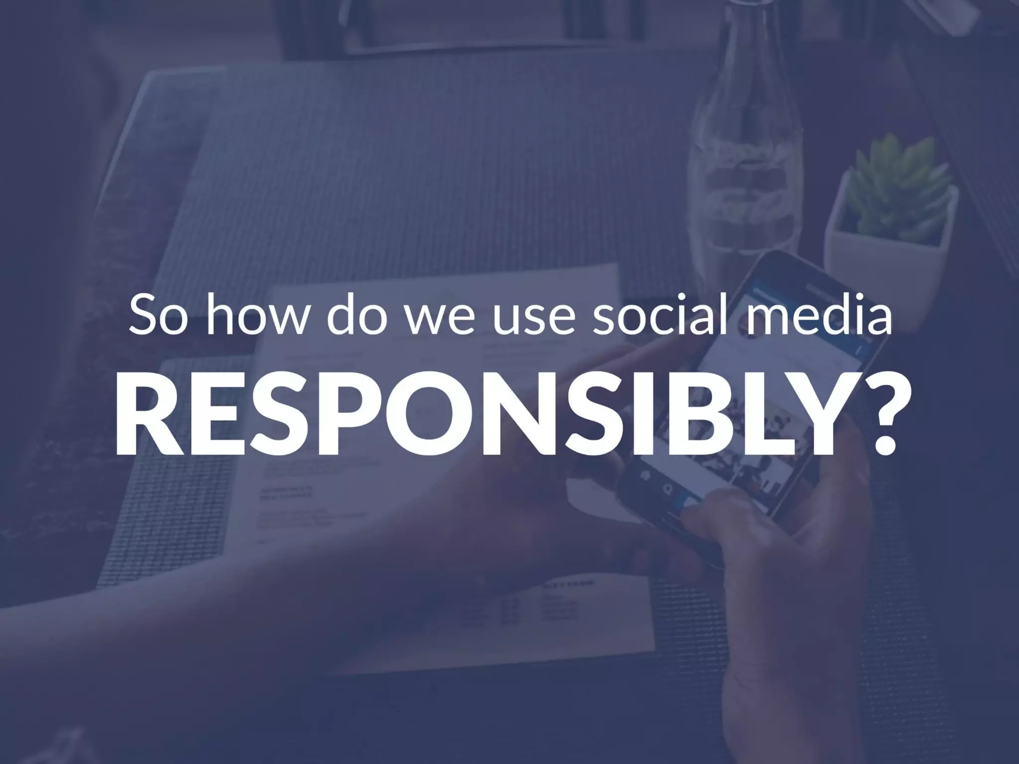 So how do we use social media responsibly?
