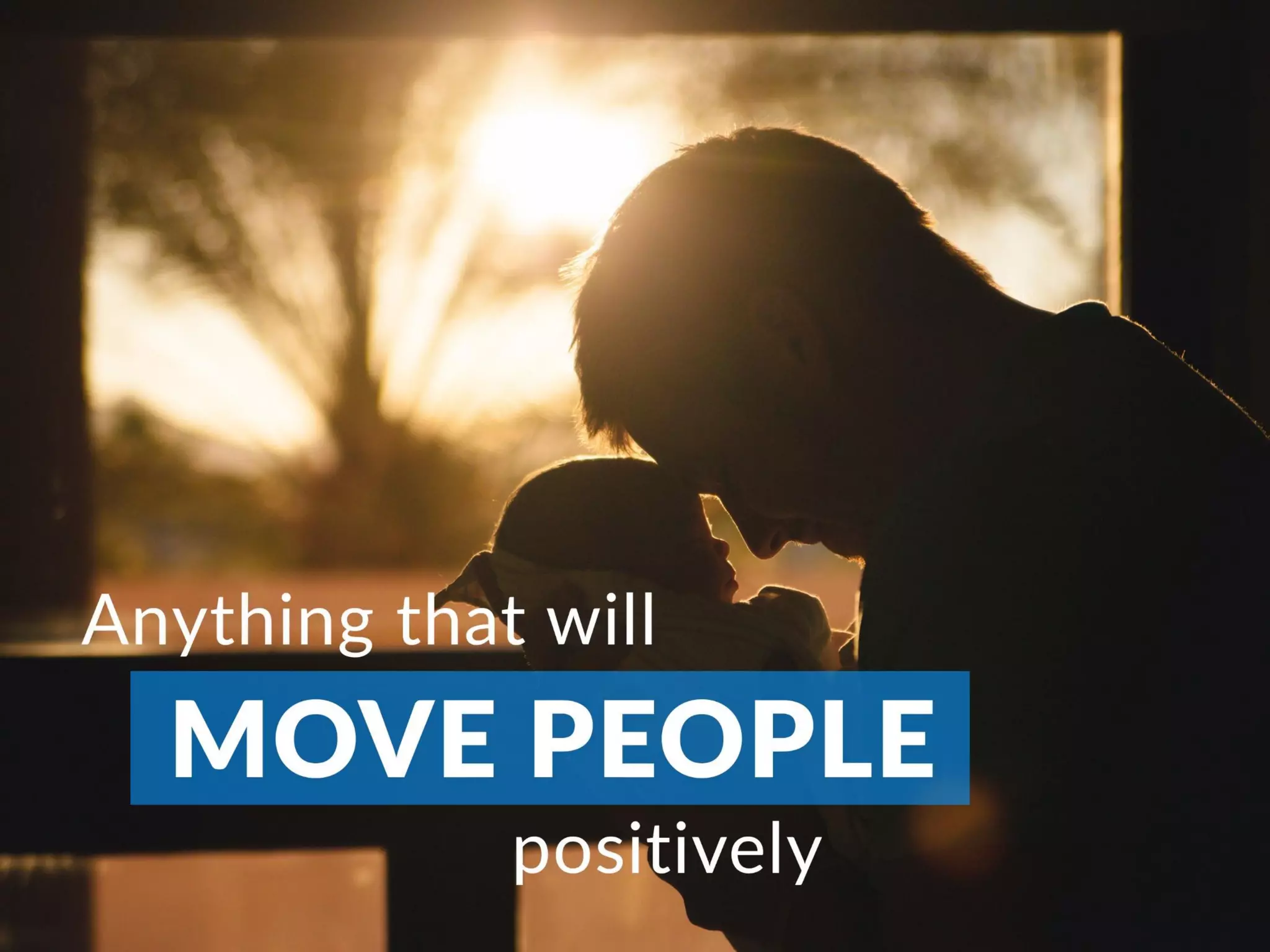 Anything that will move people positively