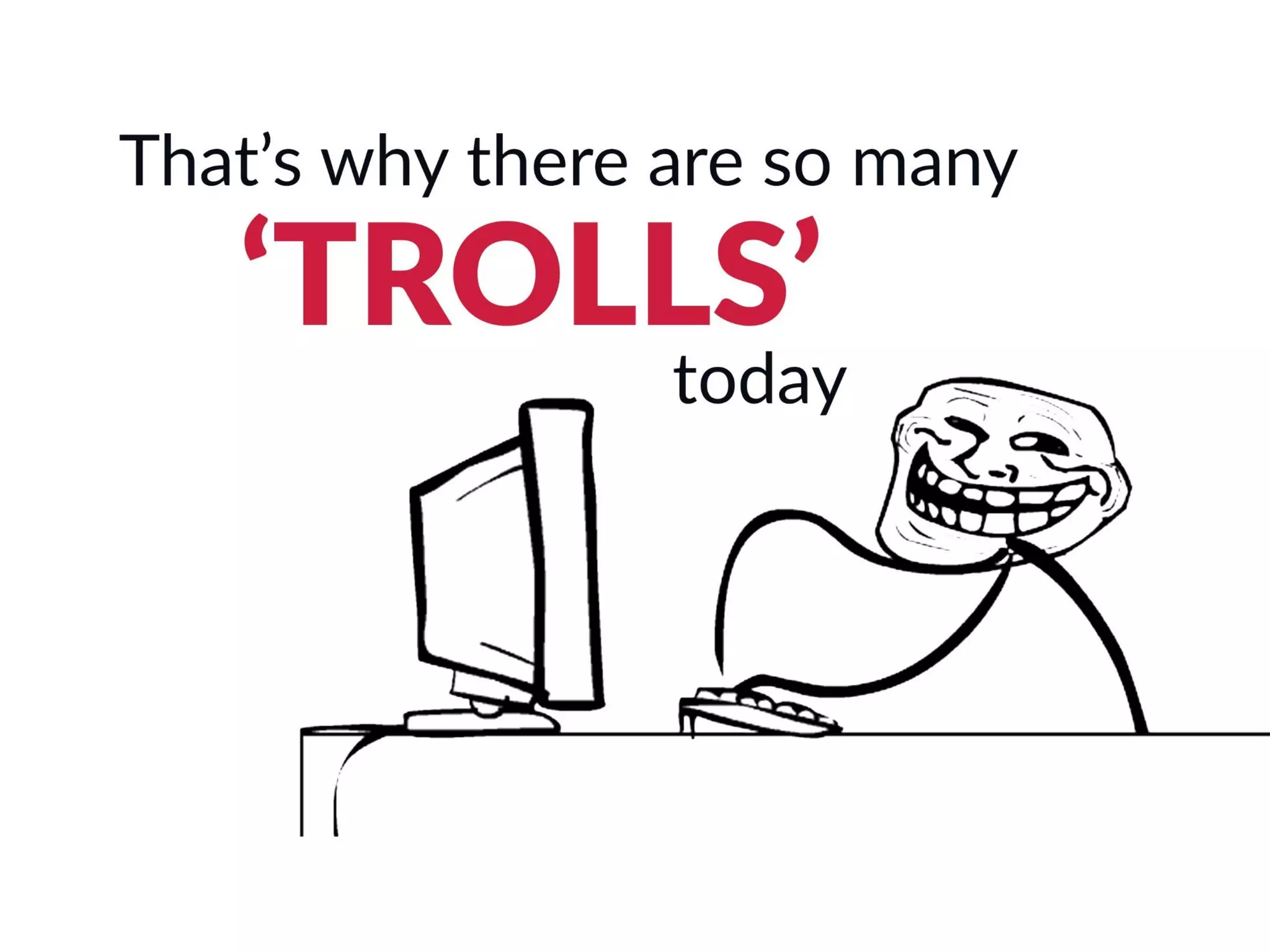 That’s why there are so many ‘trolls’ today