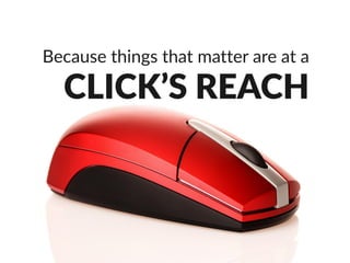 Because things that matter are at a click’s
reach
 