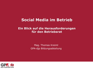 Social Media im Betrieb

Ein Blick auf die Herausforderungen
         für den Betriebsrat



         Mag. Thomas Kreiml
       GPA-djp Bildungsabteilung
 