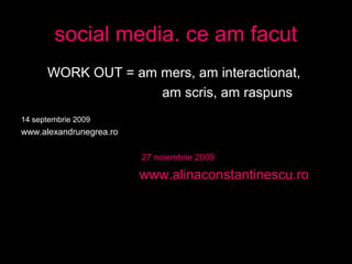 social media. ce am facut
WORK OUT = am mers, am interactionat,
am scris, am raspuns
14 septembrie 2009
www.alexandrunegre...