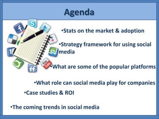 Agenda
                   •Stats on the market & adoption

                  •Strategy framework for using social
                  media

               •What are some of the popular platforms

         •What role can social media play for companies
     •Case studies & ROI

•The coming trends in social media
 