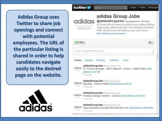 Adidas Group uses
 Twitter to share job
openings and connect
    with potential
employees. The URL of
the particular listing is
shared in order to help
 candidates navigate
 easily to the desired
 page on the website.
 