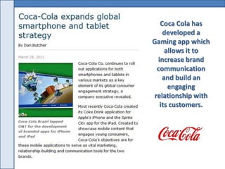 Coca Cola has
    developed a
Gaming app which
     allows it to
  increase brand
  communication
    and build an
      engaging
 relationship with
   its customers.
 