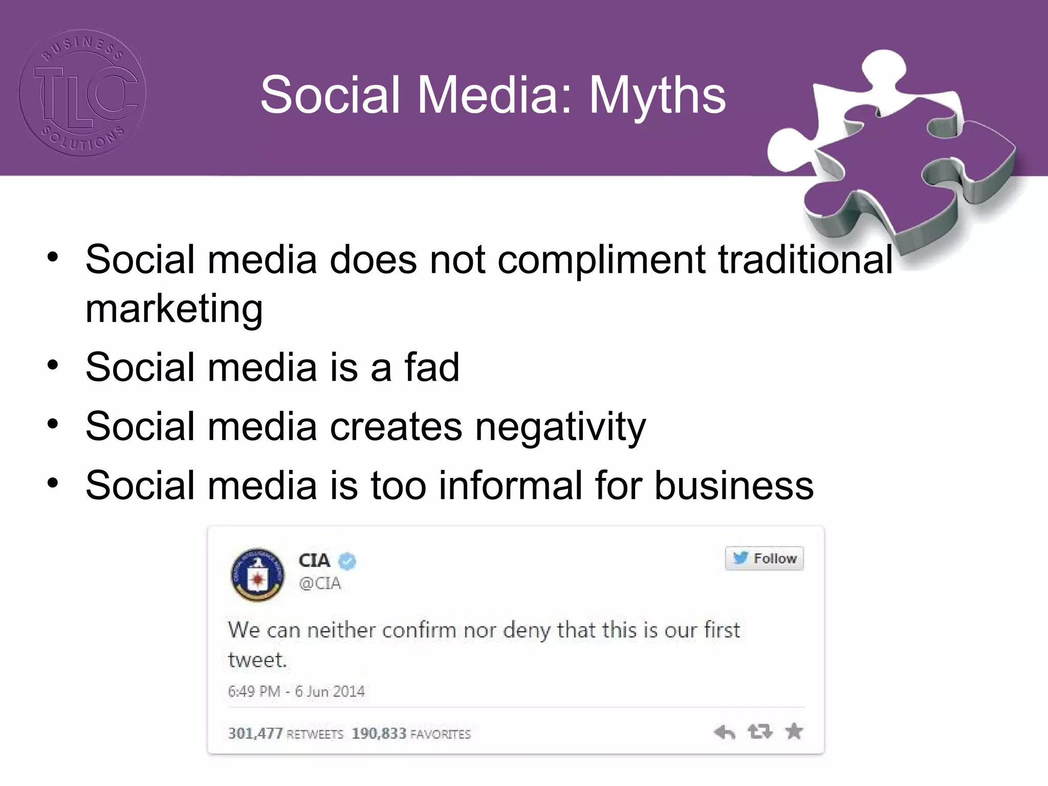 Social Media: Myths 
• Social media does not compliment traditional 
marketing 
• Social media is a fad 
• Social media creates negativity 
• Social media is too informal for business 
 
