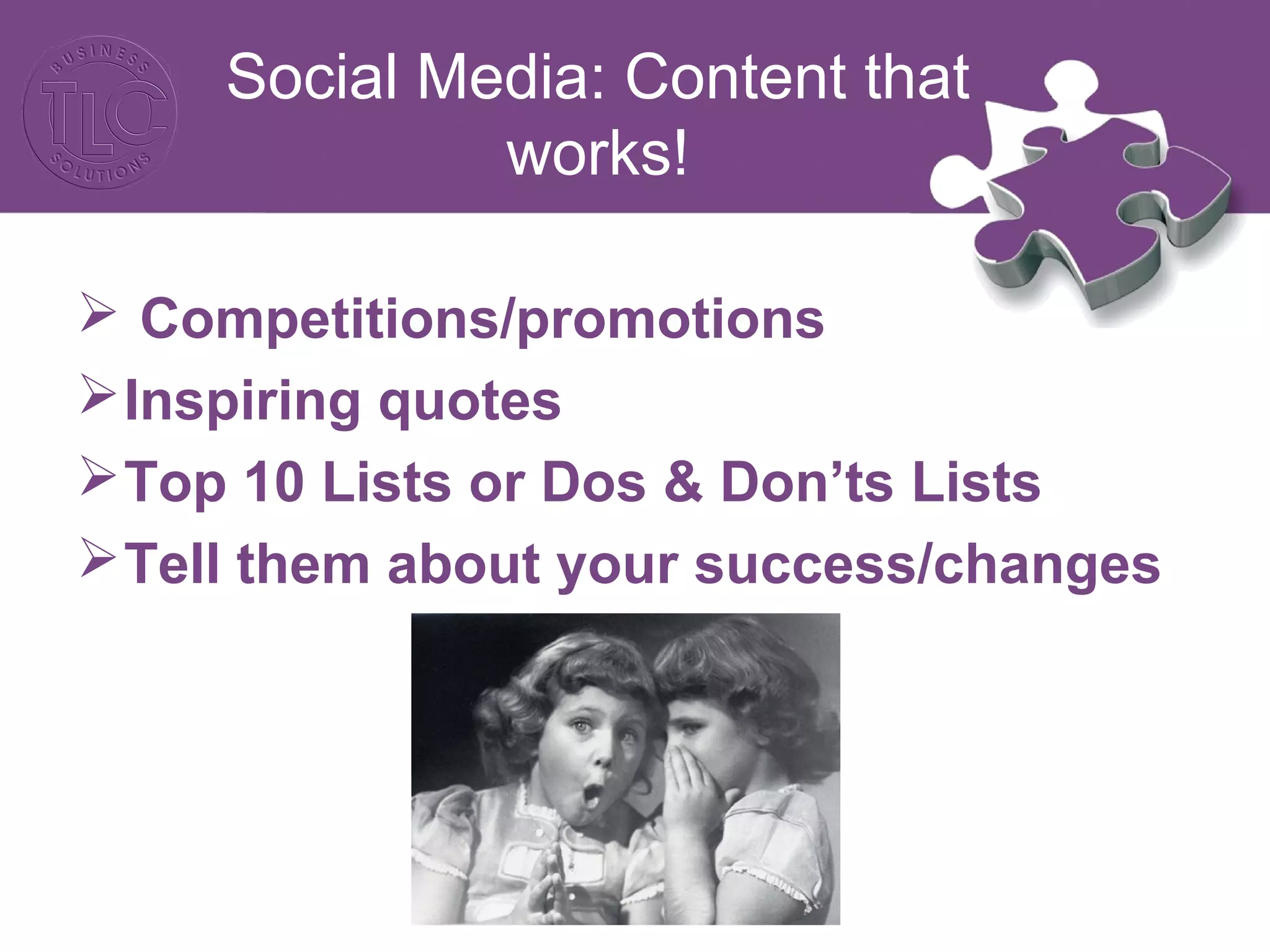 Social Media: Content that 
works! 
 Competitions/promotions 
Inspiring quotes 
Top 10 Lists or Dos & Don’ts Lists 
Tell them about your success/changes 
 