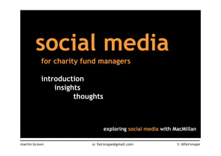 social media
          for charity fund managers

          introduction
              insights
                    thoughts



                               exploring social media with MacMillan

martin brown            e: fairsnape@gmail.com              t: @fairsnape
 