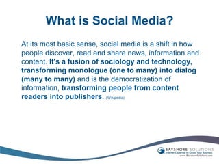 What is Social Media?	At its most basic sense, social media is a shift in how people discover, read and share news, information and content. It's a fusion of sociology and technology, transforming monologue (one to many) into dialog (many to many) and is the democratization of information, transforming people from content readers into publishers. (Wikipedia)