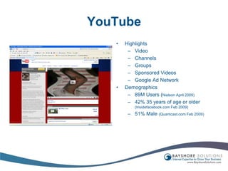 YouTubeHighlightsVideoChannelsGroupsSponsored VideosGoogle Ad NetworkDemographics89M Users (Nielson April 2009)42% 35 years of age or older (Insidefacebook.com Feb 2009)51% Male (Quantcast.com Feb 2009)