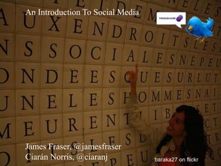 An Introduction To Social Media James Fraser, @jamesfraser Ciarán Norris, @ciaranj baraka27 on flickr 