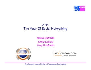 2011
The Year Of Social Networking

                 David Ratcliffe
                  Chris Dancy
                 Troy DuMoulin




Pink Elephant – Leading The Way In IT Management Best Practices
 