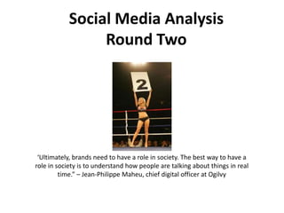 Social Media AnalysisRound Two ‘Ultimately, brands need to have a role in society. The best way to have a role in society is to understand how people are talking about things in real time.” – Jean-Philippe Maheu, chief digital officer at Ogilvy 