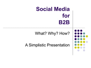 Social Media for B2B What? Why? How? A Simplistic Presentation 