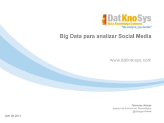 www.datknosys.com
Francesc Arroyo
Asesor de Innovación Tecnológica
@datagoodnews
04 de Enero de 2012
Abril de 2013
Big Data para analizar Social Media
 