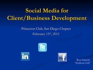 Social Media for Client/Business Development Princeton Club, San Diego Chapter February 15 th , 2011 Ross Epstein TechLaw LLP 