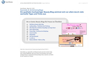 AKTUELLE BRANCHENREPORTS ZUM THEMA SOCIAL MEDIA – Beauty & Health Care        Seite 16 . September 2011




Social Review - Report Nr. 3/2011
Kosmetik & Schönheitspﬂege
Ein qualitativ hochwertiger Beauty-Blog zeichnet sich vor allem durch viele
wertvolle Tipps und Tricks aus




Quelle: http://www.zehn.de/die-10-besten-beauty-blogs-fuer-frauen-5572601-0


Gutes Make-up, Lippenstifte und Wimperntusche sind sehr schnell richtig
teuer. Hautverträglichkeit, aber auch Geruch und Konsistenz sind zudem
wichtige Kriterien. Entsprechende Beauty-Blogs testen, bewerten und helfen
bei der Auswahl der Produkte.
 