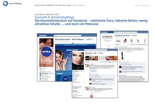 AKTUELLE BRANCHENREPORTS ZUM THEMA SOCIAL MEDIA – Beauty & Health Care   Seite 25 . September 2011




Social Review - Report Nr. 3/2011
Kosmetik & Schönheitspﬂege
Die Kosmetikindustrie auf Facebook – zahlreiche Fans, hübsche Seiten, wenig
attraktive Inhalte .... und noch viel Potenzial
 