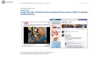 AKTUELLE BRANCHENREPORTS ZUM THEMA SOCIAL MEDIA – Beauty & Health Care     Seite 45 . September 2011




Social Review - Report Nr. 3/2011
Augenlaser
Knapp 30% aller erhobenen Posts zu diesem Thema nennen LASIK im gleichen
Zusammenhang




Im Internet ﬁndet man eine ganze Reihe an Lasik-Foren und Präsenzen, auf
welchen Augenlaser-Patienten Erfahrungen austauschen können.
 