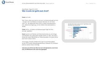 AKTUELLE BRANCHENREPORTS ZUM THEMA SOCIAL MEDIA – Beauty & Health Care        Seite 5 . September 2011




Social Review - Report Nr. 3/2011
Wer krank ist geht zum Arzt?

Heute nicht mehr.

Denn heute schaut, wer krank ist, erst mal ins Internet oder geht zum Arzt
- und geht dann anschließend ins Internet. Besonders für die Gene-
ration 50+, die sogenannten Silver Surfer, ist dieser Informationskanal
eine willkommene Ergänzung, um den erhöhten Informationsbedarf zu
decken.

Früher hieß es: „Zu Risiken und Nebenwirkungen fragen Sie Ihren
Arzt oder Apotheker“.

Heute tauschen sich Patienten auf Online-Communities aus und erfragen
und diskutieren dort insbesondere sensible Themen im Netz, denn das In-
teresse der breiten Öffentlichkeit am Thema Gesundheit ist so groß, wie bei
kaum einem anderen Thema.

Arztaussagen, Therapien, Medikamente, egal ob verschreibungspﬂich-
tig oder OTC Produkte, Behandlungsmaßnahmen, Klinikwahl und Klinikkom-
petenzen werden kritisch hinterfragt.

Und wenn wir ehrlich sind: Wer hat noch nicht Symptome, eine Krank-
heit, ein Medikament oder einen Arzt gegoogelt?
 