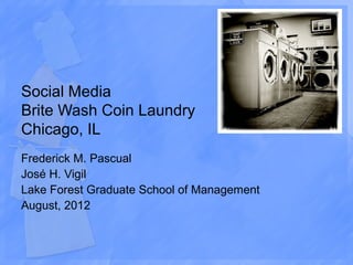 Social Media
Brite Wash Coin Laundry
Chicago, IL
Frederick M. Pascual
José H. Vigil
Lake Forest Graduate School of Management
August, 2012
 