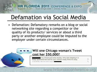 Defamation via Social Media Defamation: Defamatory remarks on a blog or social networking site regarding a competitor or the quality of its products/ services or about a third party or another employee could be imputed to the employer under certain circumstances.  Will one Chicago woman's Tweet cost her $50,000?   