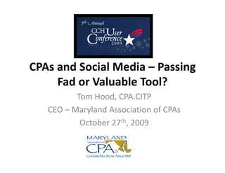CPAs and Social Media – Passing 
     Fad or Valuable Tool?
          Tom Hood, CPA.CITP
          Tom Hood CPA CITP
   CEO – Maryland Association of CPAs
           October 27th, 2009
                      h
 