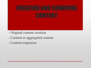 CREATING AND SOURCING
CONTENT
- Original content creation
- Curated or aggregated content
- Content migration
 