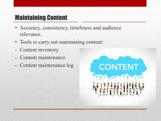 Maintaining Content
• Accuracy, consistency, timeliness and audience
relevance.
• Tools to carry out maintaining content:
- Content inventory
- Content maintenance
- Content maintenance log
 