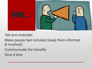 NOW….
Tell and motivate!
Make people feel included (keep them informed
& involved)
Communicate the benefits
Give it time
 