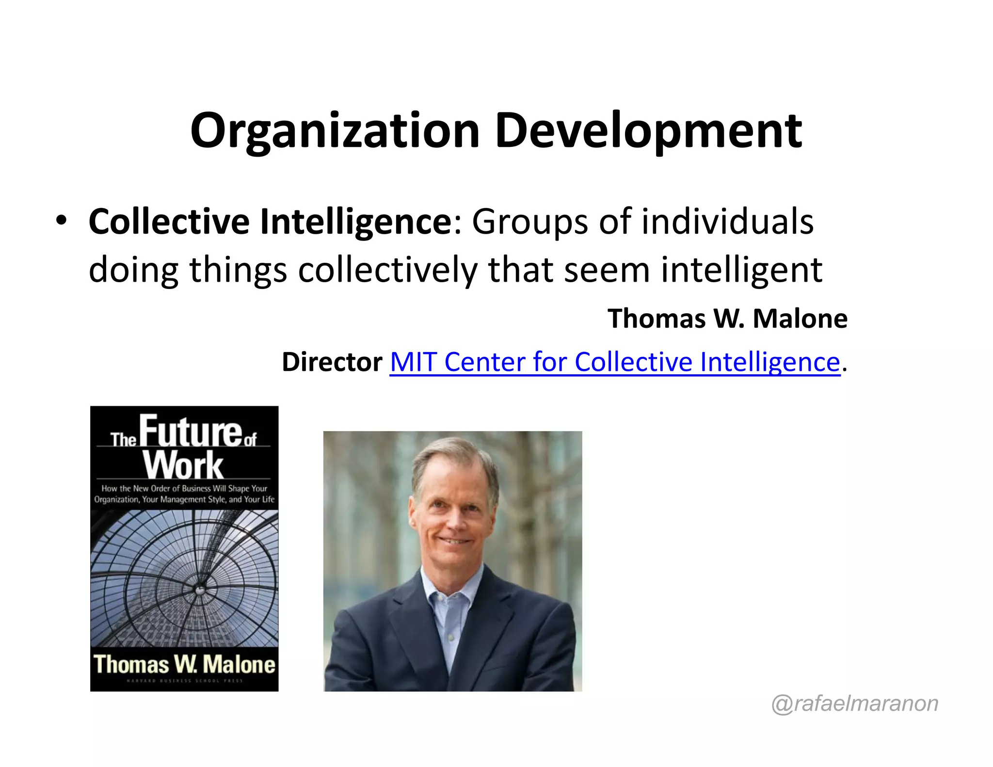 Organization Development
• Collective Intelligence: Groups of individuals
  doing things collectively that seem intelligent
                                        Thomas W. Malone
              Director MIT Center for Collective Intelligence.




                                                       @rafaelmaranon
 