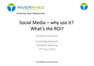 © RiverRhee	
  Consul.ng	
  2013	
  
Social	
  Media	
  –	
  why	
  use	
  it?	
  
What’s	
  the	
  ROI?	
  
Elisabeth	
  Goodman	
  
Cambridge	
  Network	
  	
  
Breakfast	
  Mee.ng	
  
25th	
  April	
  2013	
  
Enhancing Team Effectiveness
 