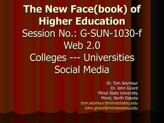 The New Face(book) of Higher Education Session No.: G-SUN-1030-f Web 2.0 Colleges --- Universities Social Media Dr. Tom Seymour Dr. John Girard Minot State University Minot, North Dakota [email_address] [email_address] 